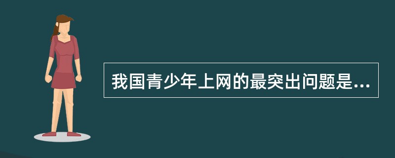 我国青少年上网的最突出问题是：在网上浏览不良信息；热衷于网上聊天，内容低级、庸俗