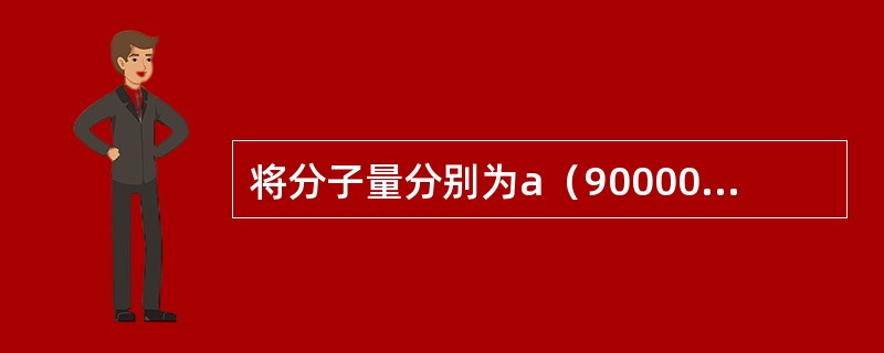 将分子量分别为a（90000）、b（45000）、c（110000）的三种蛋白质