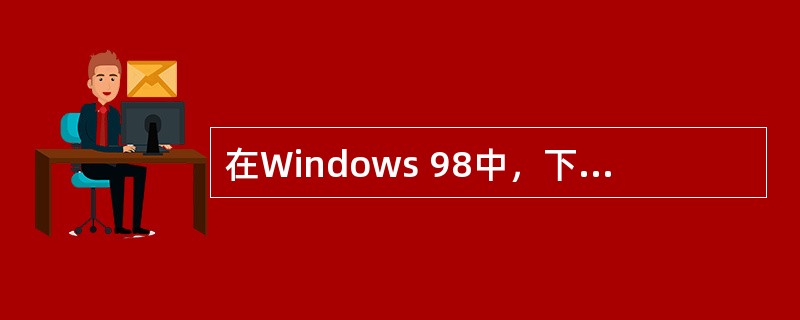 在Windows 98中，下列不正确的文件名是（）。