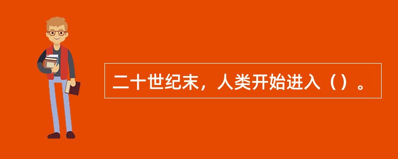 二十世纪末，人类开始进入（）。