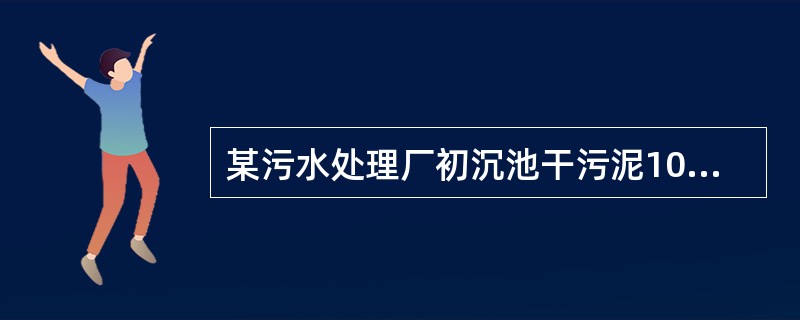 某污水处理厂初沉池干污泥10t/d，含水率97.5%，二沉池剩余干污泥7t/d，