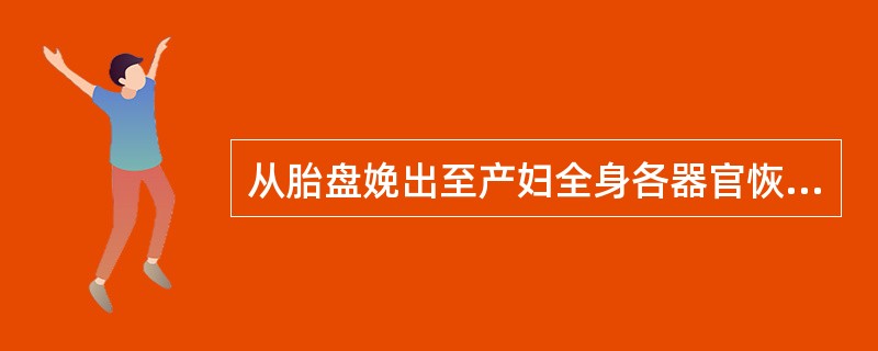 从胎盘娩出至产妇全身各器官恢复或接近正常未孕状态所需的一段时期为产褥期。