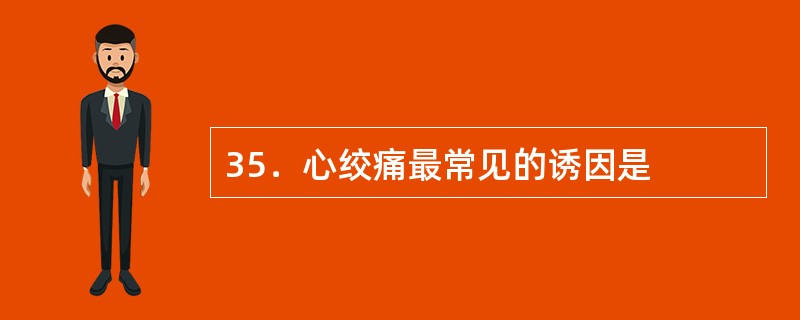 35．心绞痛最常见的诱因是