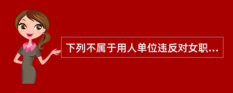 下列不属于用人单位违反对女职工及未成年保护规定的法律责任是（）。