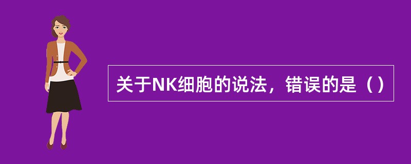 关于NK细胞的说法，错误的是（）