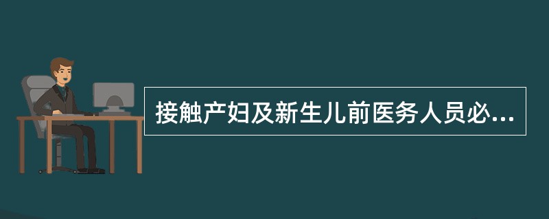 接触产妇及新生儿前医务人员必须__________。