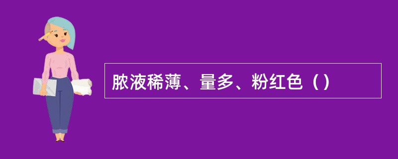 脓液稀薄、量多、粉红色（）