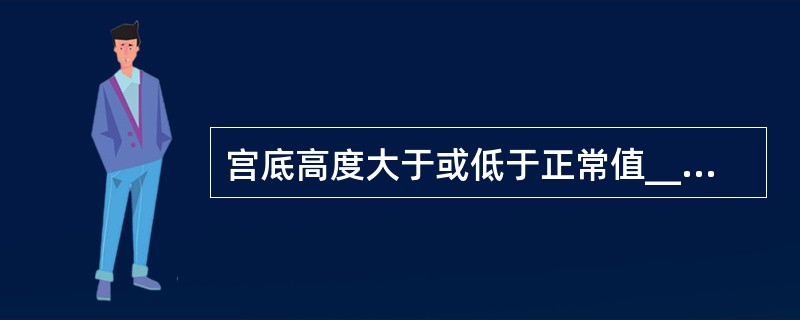 宫底高度大于或低于正常值____cm为异常，过小者警惕胎儿宫内发育迟缓，过大者应