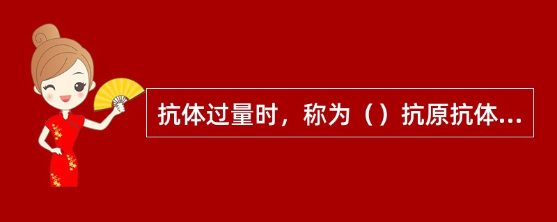 抗体过量时，称为（）抗原抗体分子比例合适时抗原抗体充分结合，沉淀物快而多，称为（