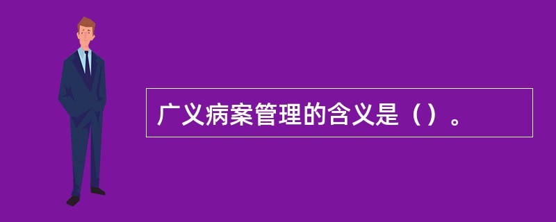 广义病案管理的含义是（）。