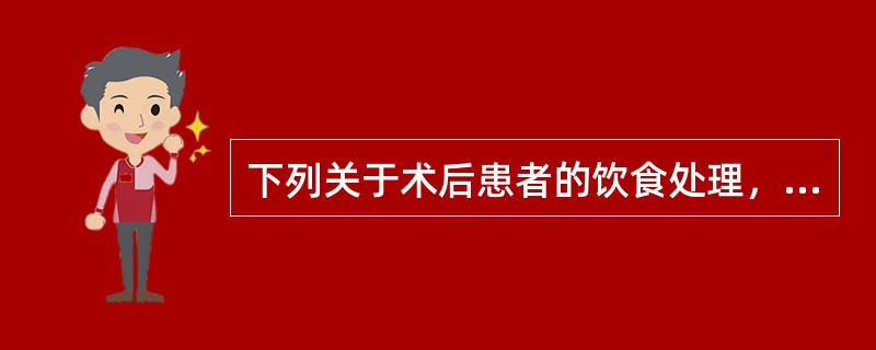 下列关于术后患者的饮食处理，错误的是（）