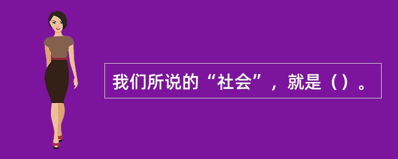 我们所说的“社会”，就是（）。