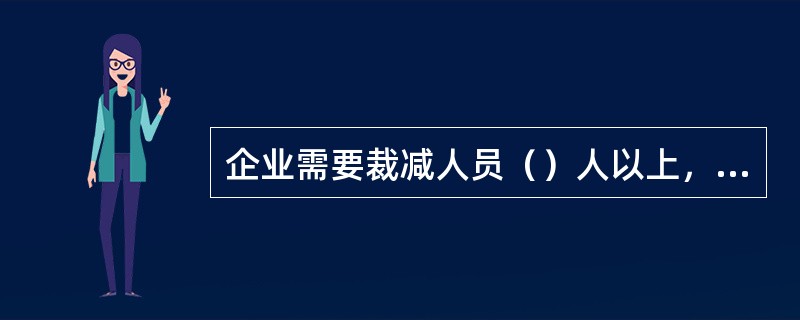 企业需要裁减人员（）人以上，或者裁减不足（）人但占企业职工总数（）以上，需提前3