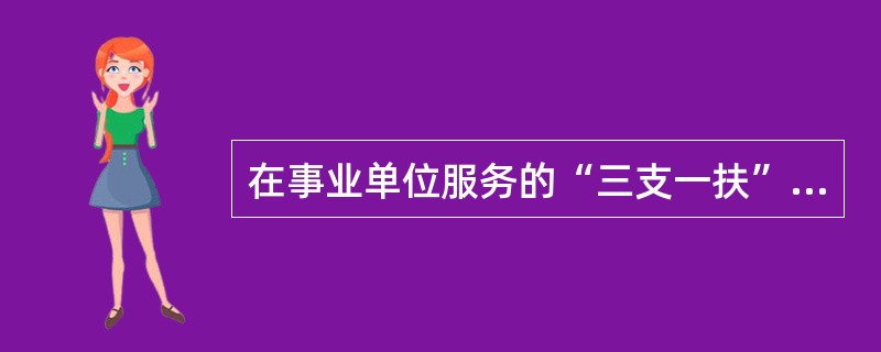 在事业单位服务的“三支一扶”大学生服务满一年后，在现岗位空缺的情况下，经考核合格