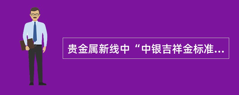 贵金属新线中“中银吉祥金标准投资金条、中银龙年生肖金条和中行百年金条、中银金钱类