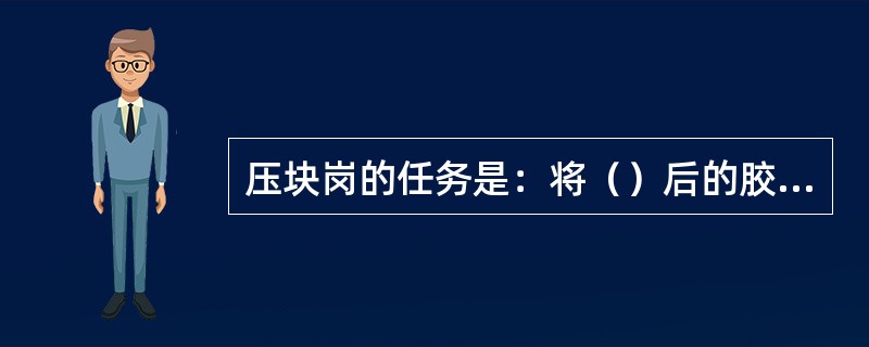 压块岗的任务是：将（）后的胶粒（），以便压块机包装后保证质量。将松散的橡；颗粒按