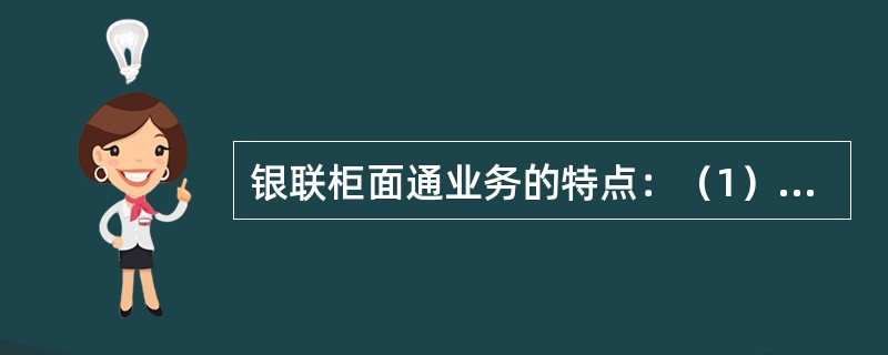 银联柜面通业务的特点：（1）柜面通业务手续简单、操作方面；（2）持卡客户资金到账