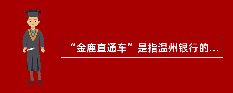 “金鹿直通车”是指温州银行的（）业务。