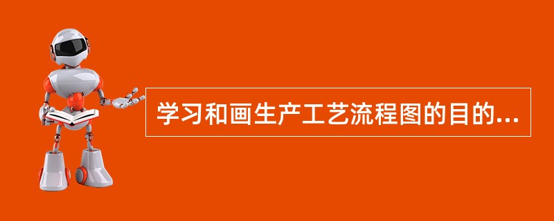 学习和画生产工艺流程图的目的：通过图解方式熟悉了解（）制成（）生产过程，（）和（