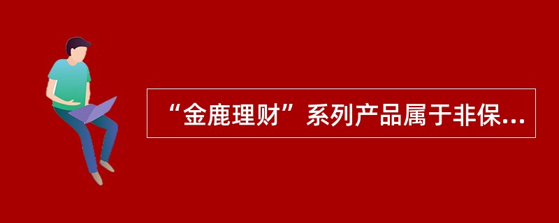 “金鹿理财”系列产品属于非保本浮动收益理财计划，投资风险由客户承担，银行不保证最