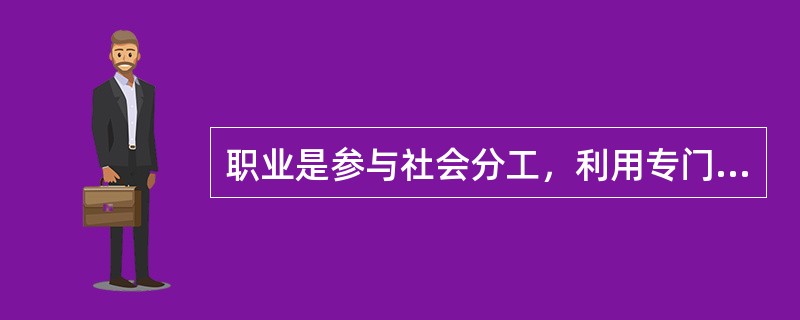 职业是参与社会分工，利用专门知识、技能为社会创造财富，获职合理报酬，作为物质生活