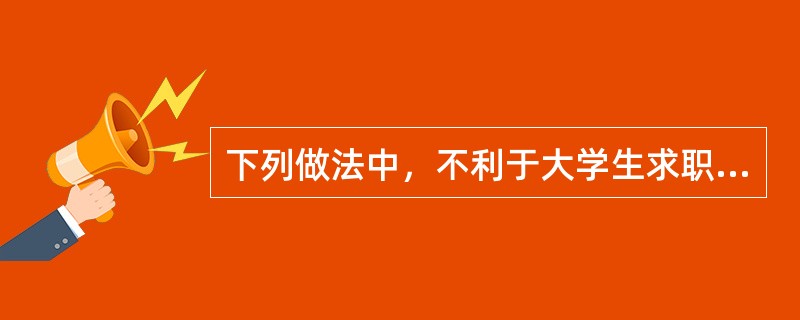 下列做法中，不利于大学生求职就业的是（）