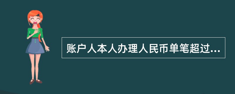 账户人本人办理人民币单笔超过（）的现金取款（含省内通兑、跨省通兑、小额支付系统跨