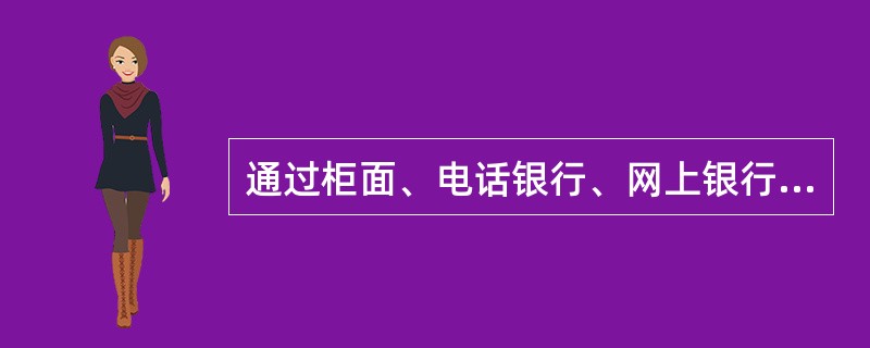 通过柜面、电话银行、网上银行、手机银行、ATM、自助终端等渠道只能办理（）。