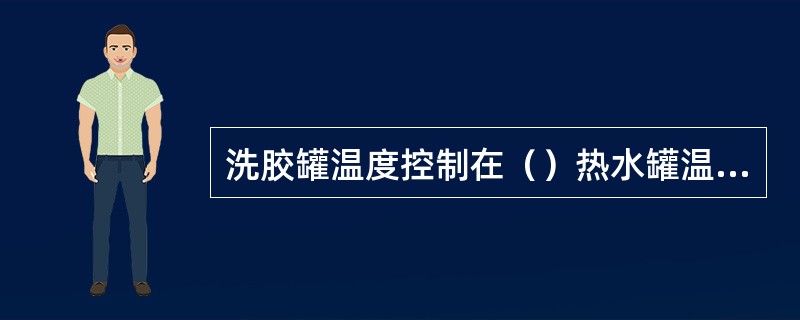 洗胶罐温度控制在（）热水罐温度控制在（）。