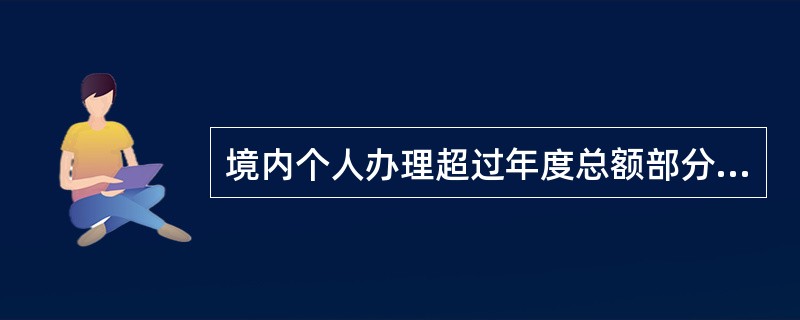 境内个人办理超过年度总额部分的外汇结汇，如果客户的这部分外汇是来源于其境外报酬的