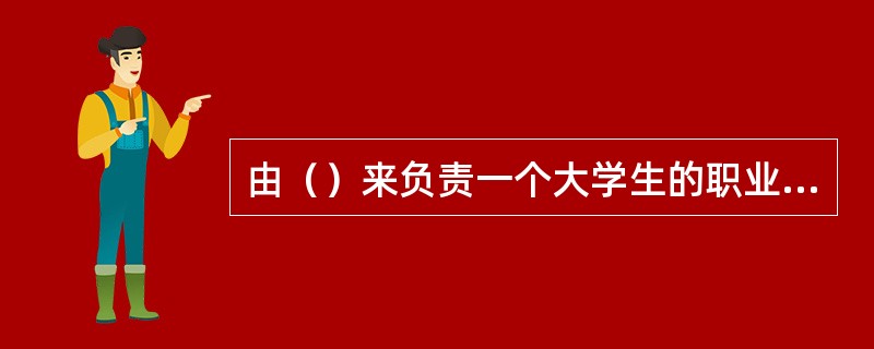 由（）来负责一个大学生的职业生涯规划？