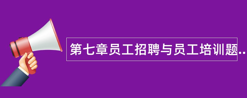 第七章员工招聘与员工培训题库