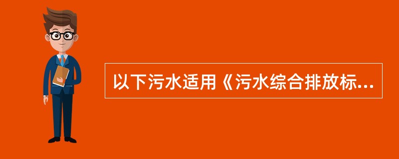 以下污水适用《污水综合排放标准》的是（）。