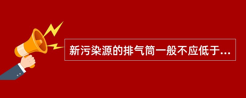 新污染源的排气筒一般不应低于（）。