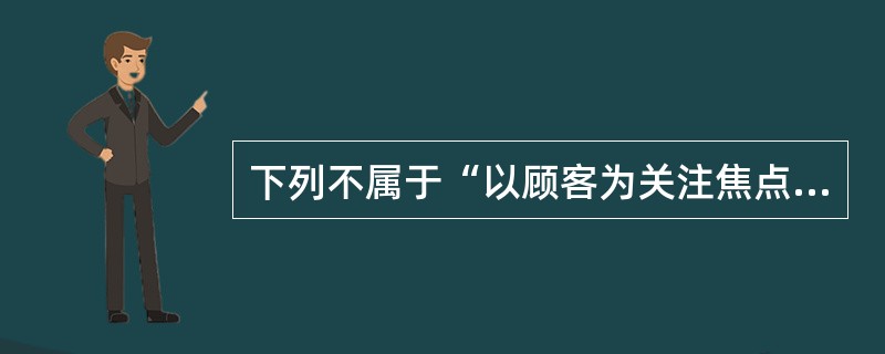 下列不属于“以顾客为关注焦点”原则的基本内容的是（）。