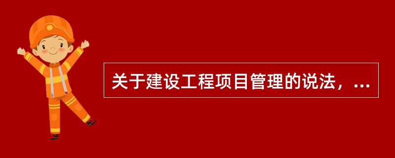 关于建设工程项目管理的说法，正确的有（）。