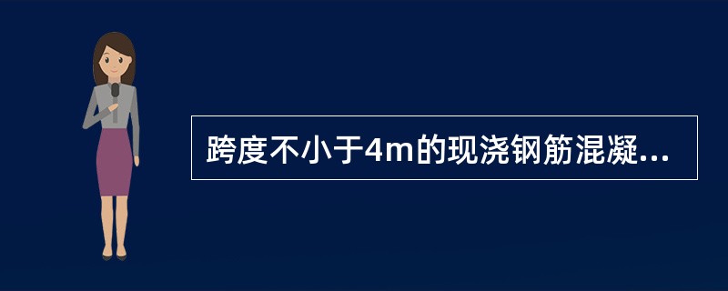 跨度不小于4m的现浇钢筋混凝土梁、板，其模板应按设计要求起拱；设计无具体要求时，