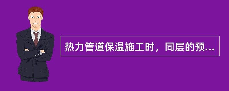 热力管道保温施工时，同层的预制管壳应（），内、外层应（），外层的水平接缝应在（）