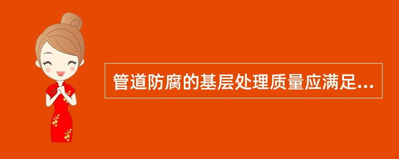 管道防腐的基层处理质量应满足防腐材料施工对除锈质量等级的要求。GB/T8923方