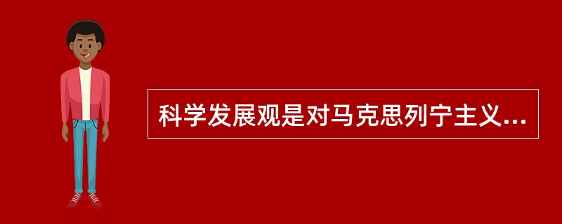 科学发展观是对马克思列宁主义、毛泽东思想、邓小平理论和“三个代表”重要思想关于发