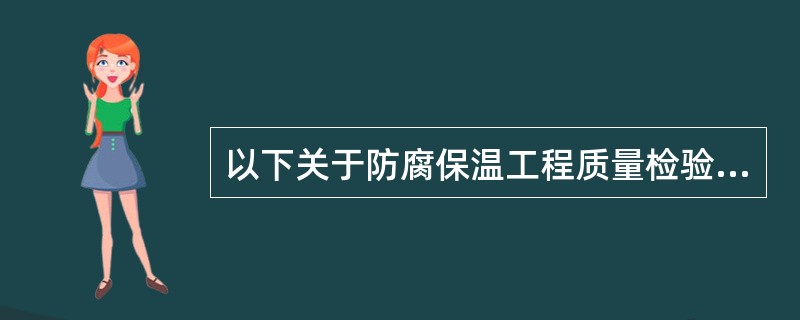 以下关于防腐保温工程质量检验的内容叙述不正确的是（）。