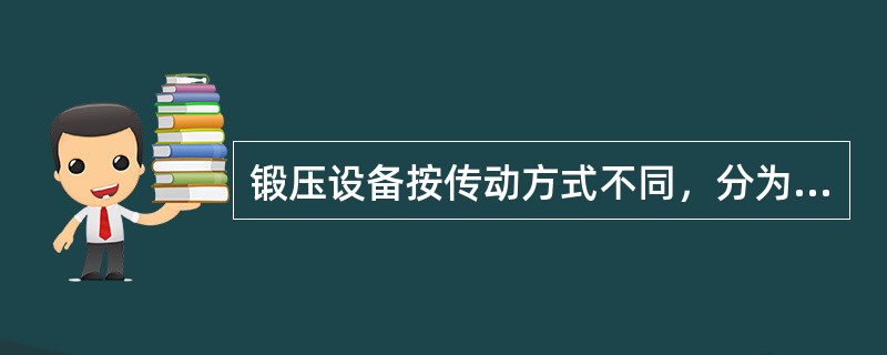 锻压设备按传动方式不同，分为（）。