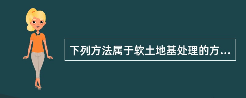 下列方法属于软土地基处理的方法有（）。