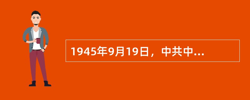 1945年9月19日，中共中央正式确定了（）