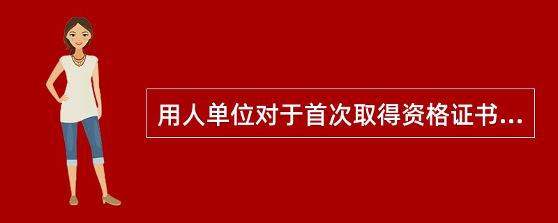 用人单位对于首次取得资格证书的人员，应当在其正式上岗前安排不少于（）个月的实习操