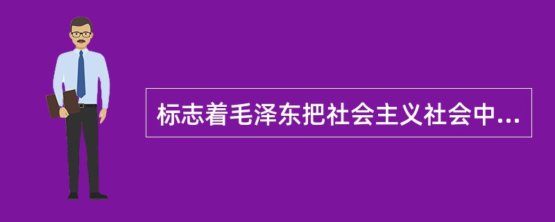 标志着毛泽东把社会主义社会中一定范围内存在的阶级斗争扩大化和绝对化，后来发展成为