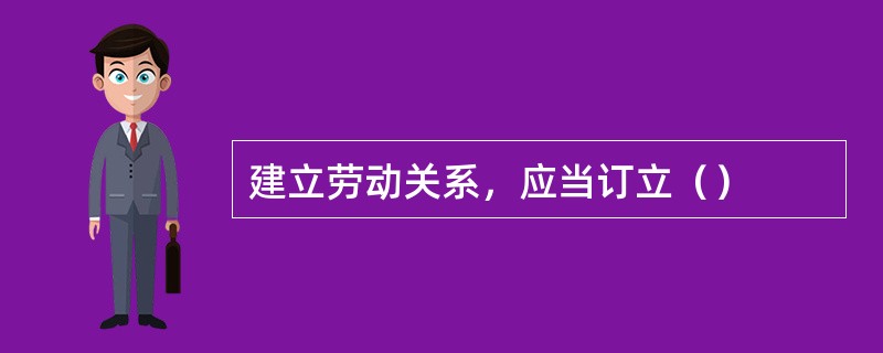 建立劳动关系，应当订立（）