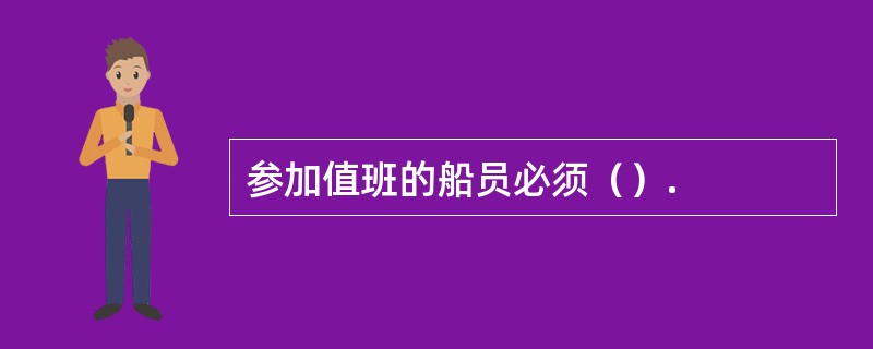 参加值班的船员必须（）.