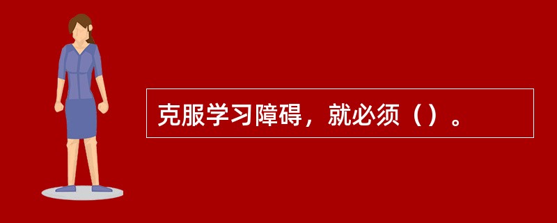 克服学习障碍，就必须（）。