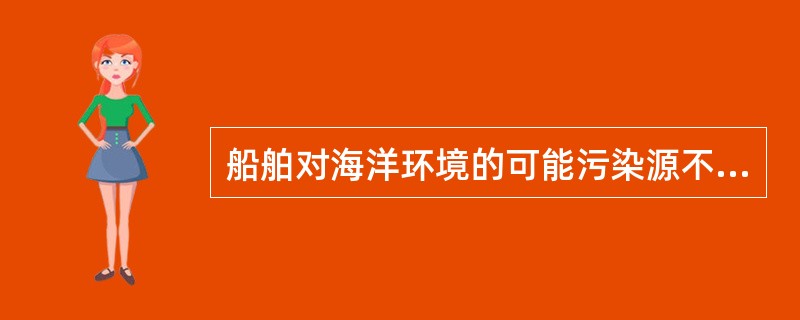 船舶对海洋环境的可能污染源不包括（）.